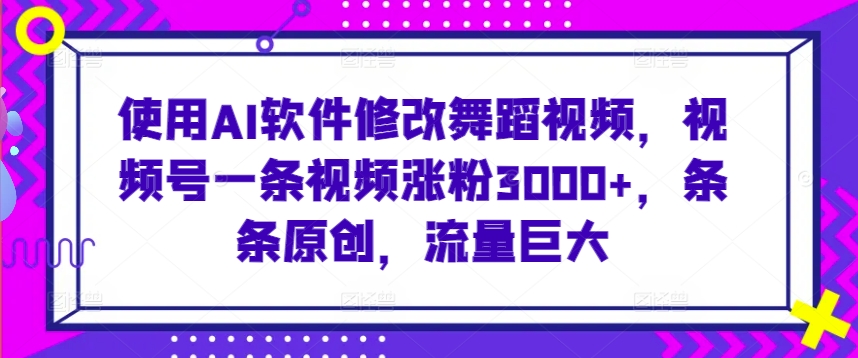 使用AI软件修改舞蹈视频，视频号一条视频涨粉3000+，条条原创，流量巨大【揭秘】| 鹿鸣网创