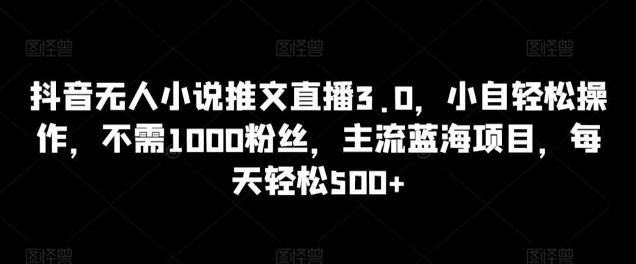 抖音无人小说推文直播3.0，小自轻松操作，不需1000粉丝，主流蓝海项目，每天轻松500+【揭秘】| 鹿鸣网创