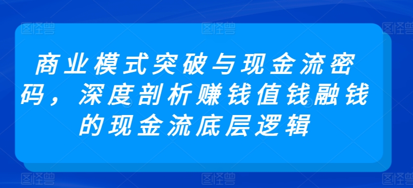 商业模式突破与现金流密码，深度剖析赚钱值钱融钱的现金流底层逻辑| 鹿鸣网创