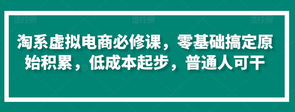 淘系虚拟电商必修课,零基础搞定原始积累,低成本起步,普通人可干| 鹿鸣网创