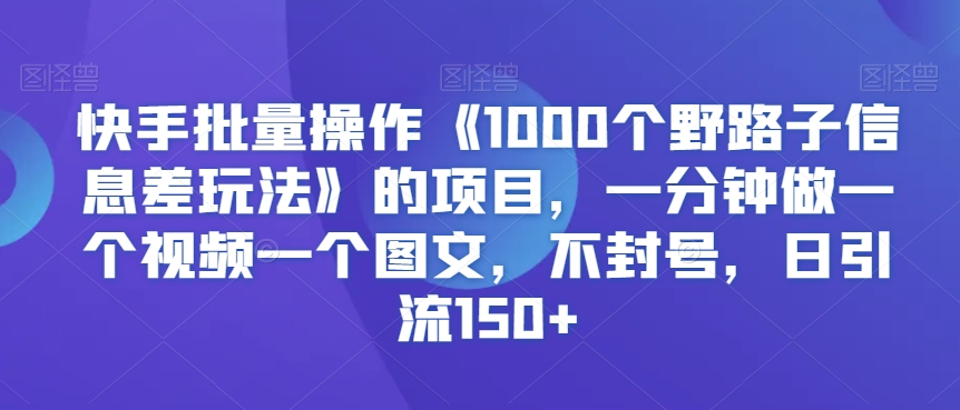 快手批量操作《1000个野路子信息差玩法》的项目，一分钟做一个视频一个图文，不封号，日引流150+【揭秘】| 鹿鸣网创