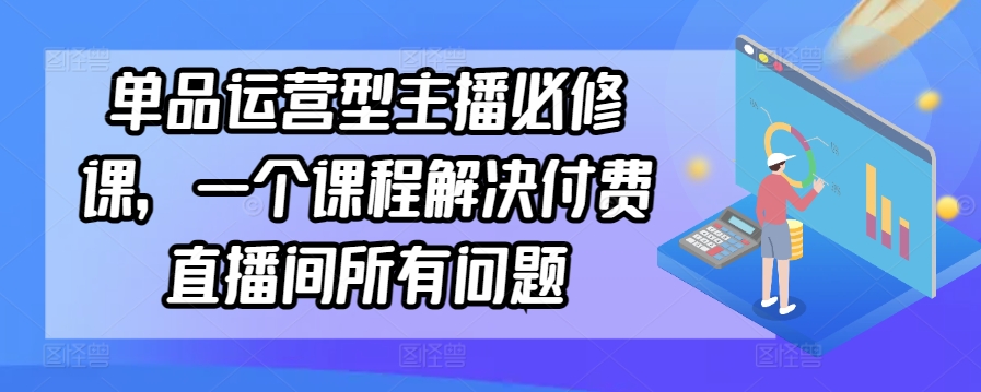 单品运营型主播必修课，一个课程解决付费直播间所有问题| 鹿鸣网创