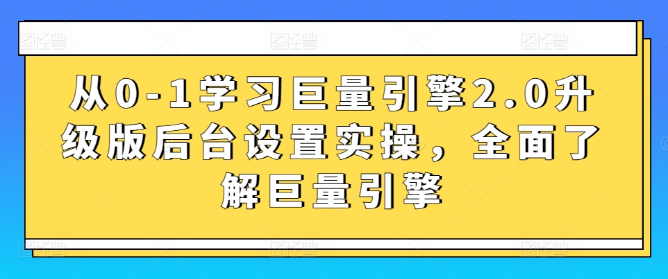 从0-1学习巨量引擎2.0升级版后台设置实操，全面了解巨量引擎| 鹿鸣网创
