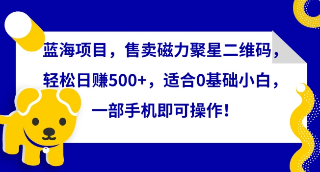 蓝海项目，售卖磁力聚星二维码，轻松日赚500+，适合0基础小白，一部手机即可操作【揭秘】| 鹿鸣网创