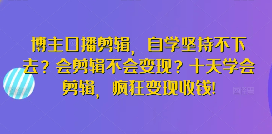 博主口播剪辑,自学坚持不下去?会剪辑不会变现?十天学会剪辑,疯狂变现收钱!| 鹿鸣网创
