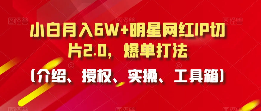 小白月入6W+明星网红IP切片2.0,爆单打法(介绍、授权、实操、工具箱)【揭秘】| 鹿鸣网创