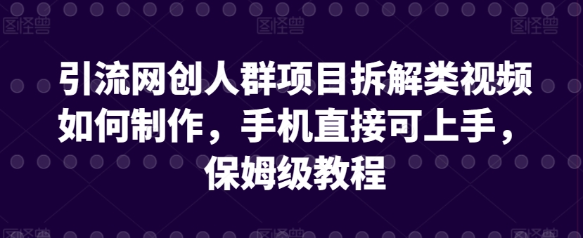 引流网创人群项目拆解类视频如何制作，手机直接可上手，保姆级教程【揭秘】| 鹿鸣网创