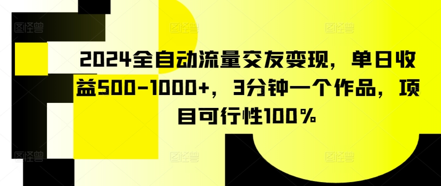 2024全自动流量交友变现，单日收益500-1000+，3分钟一个作品，项目可行性100%【揭秘】| 鹿鸣网创