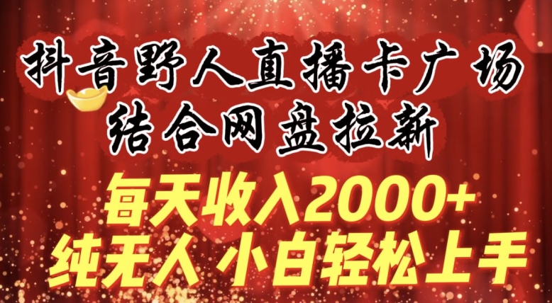 每天收入2000+,抖音野人直播卡广场,结合网盘拉新,纯无人,小白轻松上手【揭秘】| 鹿鸣网创