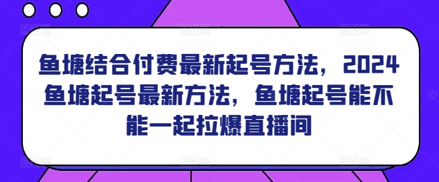 鱼塘结合付费最新起号方法，​2024鱼塘起号最新方法，鱼塘起号能不能一起拉爆直播间| 鹿鸣网创