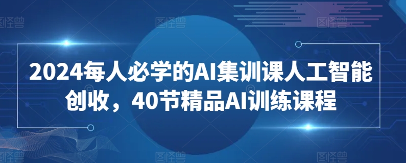 2024每人必学的AI集训课人工智能创收,40节精品AI训练课程| 鹿鸣网创