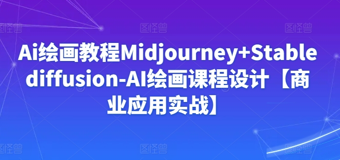 Ai绘画教程Midjourney+Stablediffusion-AI绘画课程设计【商业应用实战】| 鹿鸣网创