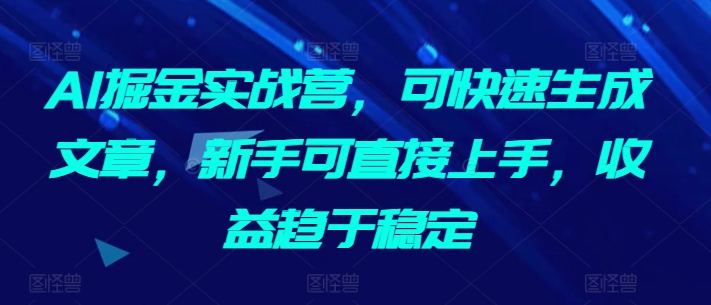 AI掘金实战营,可快速生成文章,新手可直接上手,收益趋于稳定| 鹿鸣网创