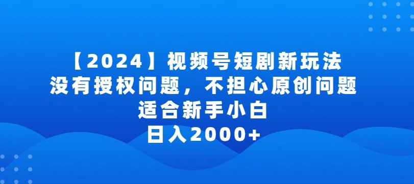 2024视频号短剧玩法，没有授权问题，不担心原创问题，适合新手小白，日入2000+【揭秘】| 鹿鸣网创