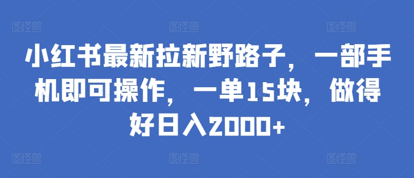 小红书最新拉新野路子，一部手机即可操作，一单15块，做得好日入2000+【揭秘】| 鹿鸣网创