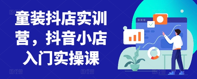 童装抖店实训营,抖音小店入门实操课| 鹿鸣网创