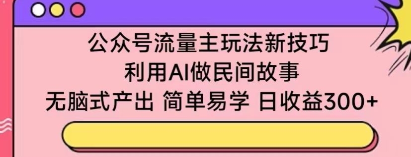 公众号流量主玩法新技巧,利用AI做民间故事 ,无脑式产出,简单易学,日收益300+【揭秘】| 鹿鸣网创