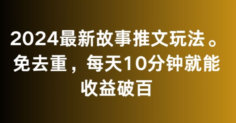2024最新故事推文玩法，免去重，每天10分钟就能收益破百【揭秘】| 鹿鸣网创