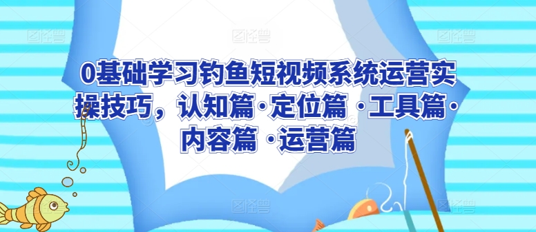 0基础学习钓鱼短视频系统运营实操技巧，认知篇·定位篇 ·工具篇·内容篇 ·运营篇| 鹿鸣网创