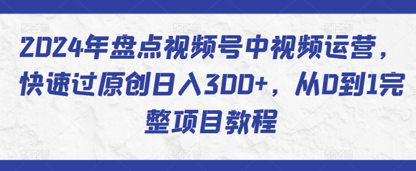 2024年盘点视频号中视频运营，快速过原创日入300+，从0到1完整项目教程| 鹿鸣网创