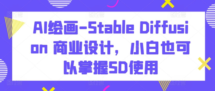 AI绘画-Stable Diffusion 商业设计，小白也可以掌握SD使用| 鹿鸣网创
