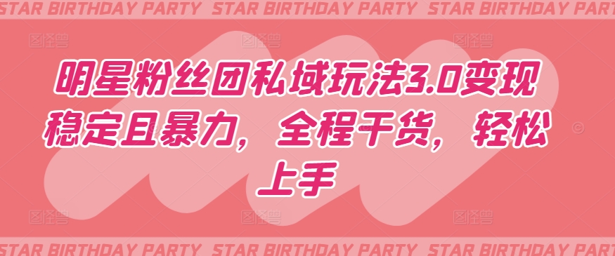 明星粉丝团私域玩法3.0变现稳定且暴力，全程干货，轻松上手【揭秘】| 鹿鸣网创