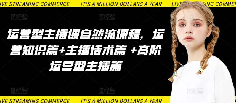 运营型主播课自然流课程，运营知识篇+主播话术篇 +高阶运营型主播篇| 鹿鸣网创