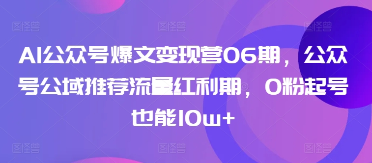 AI公众号爆文变现营06期,公众号公域推荐流量红利期,0粉起号也能10w+| 鹿鸣网创