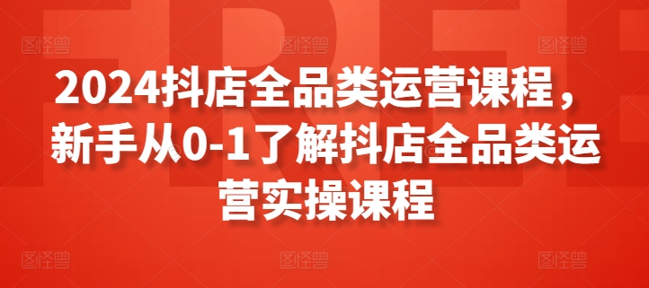 2024抖店全品类运营课程，新手从0-1了解抖店全品类运营实操课程| 鹿鸣网创