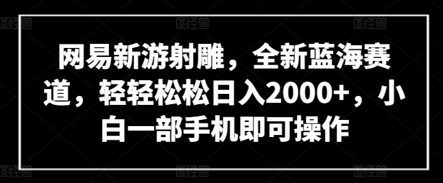 网易新游射雕,全新蓝海赛道,轻轻松松日入2000+,小白一部手机即可操作【揭秘】| 鹿鸣网创