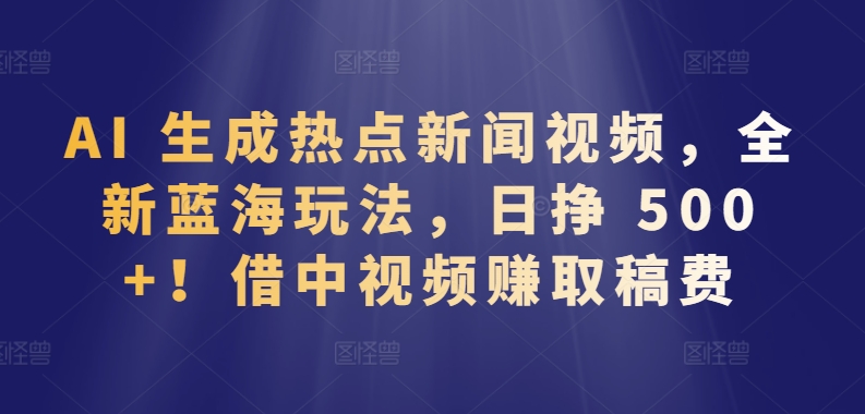 AI 生成热点新闻视频,全新蓝海玩法,日挣 500+!借中视频赚取稿费【揭秘】| 鹿鸣网创