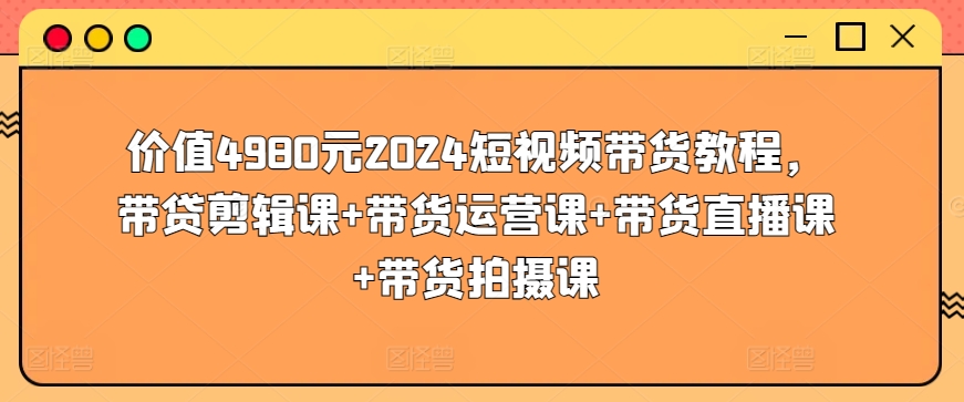 价值4980元2024短视频带货教程，带贷剪辑课+带货运营课+带货直播课+带货拍摄课| 鹿鸣网创