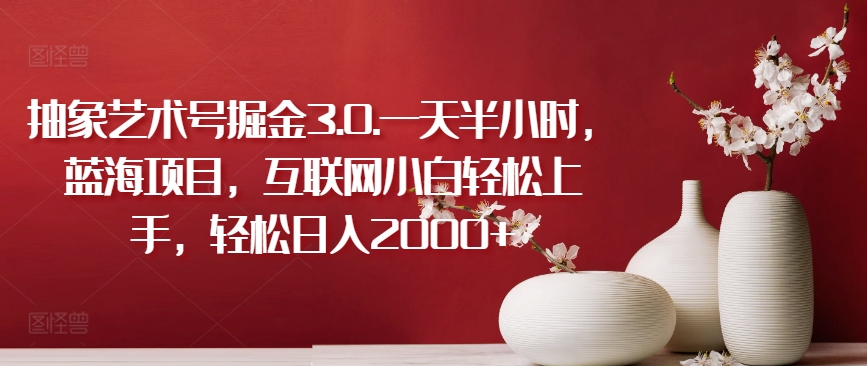 抽象艺术号掘金3.0.一天半小时，蓝海项目，互联网小白轻松上手，轻松日入2000+【揭秘】| 鹿鸣网创