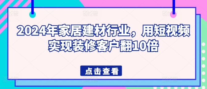 2024年家居建材行业,用短视频实现装修客户翻10倍| 鹿鸣网创