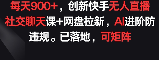 每天900+,创新快手无人直播社交聊天课+网盘拉新,AI进阶防违规 已落地 可矩阵【揭秘】| 鹿鸣网创