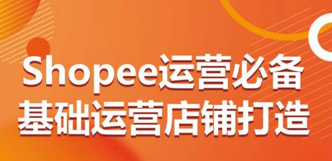 Shopee运营必备基础运营店铺打造,多层次的教你从0-1运营店铺| 鹿鸣网创