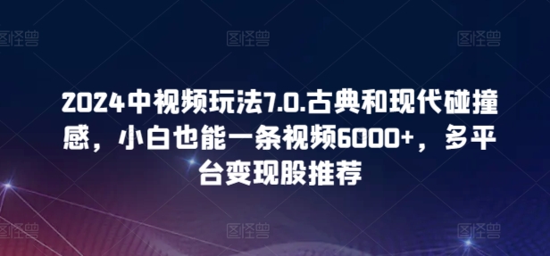 2024中视频玩法7.0.古典和现代碰撞感，小白也能一条视频6000+，多平台变现【揭秘】| 鹿鸣网创