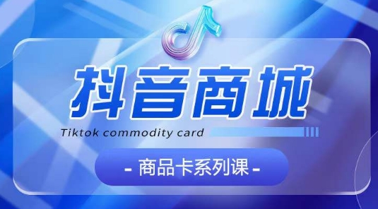 抖音商品卡系列课程，大模块【认知】【基础】【运营】【玩法】系统教学| 鹿鸣网创