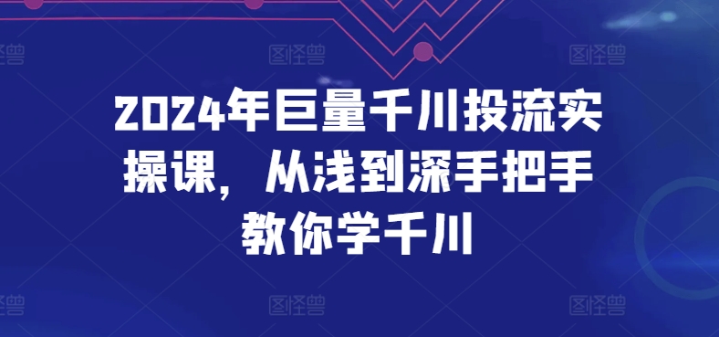 2024年巨量千川投流实操课，从浅到深手把手教你学千川| 鹿鸣网创
