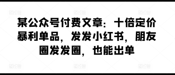 某公众号付费文章：十倍定价暴利单品，发发小红书，朋友圈发发圈，也能出单| 鹿鸣网创