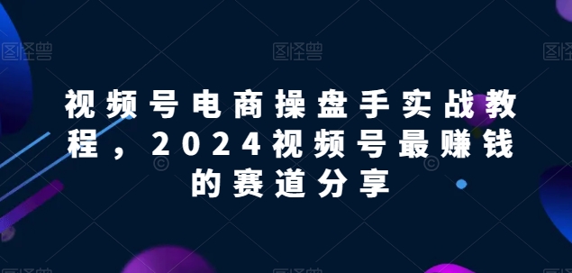视频号电商实战教程，2024视频号最赚钱的赛道分享| 鹿鸣网创