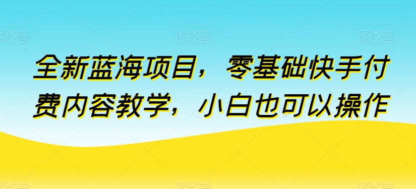 全新蓝海项目，零基础快手付费内容教学，小白也可以操作【揭秘】| 鹿鸣网创