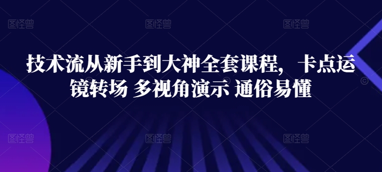 技术流从新手到大神全套课程,卡点运镜转场 多视角演示 通俗易懂| 鹿鸣网创