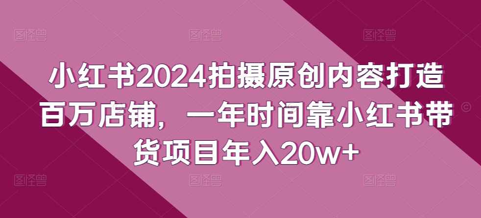 小红书2024拍摄原创内容打造百万店铺,一年时间靠小红书带货项目年入20w+| 鹿鸣网创