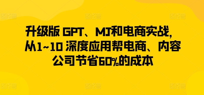升级版 GPT、MJ和电商实战，从1~10 深度应用帮电商、内容公司节省60%的成本| 鹿鸣网创
