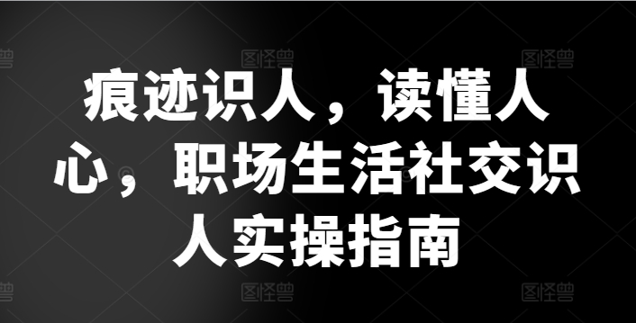 痕迹识人，读懂人心，​职场生活社交识人实操指南| 鹿鸣网创