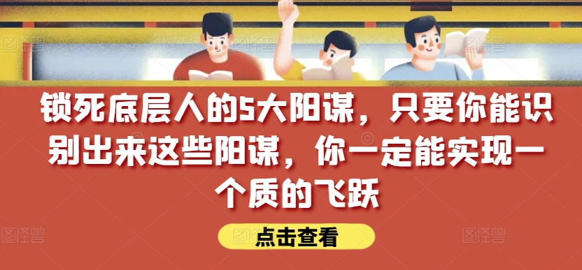 锁死底层人的5大阳谋,只要你能识别出来这些阳谋,你一定能实现一个质的飞跃【付费文章】| 鹿鸣网创