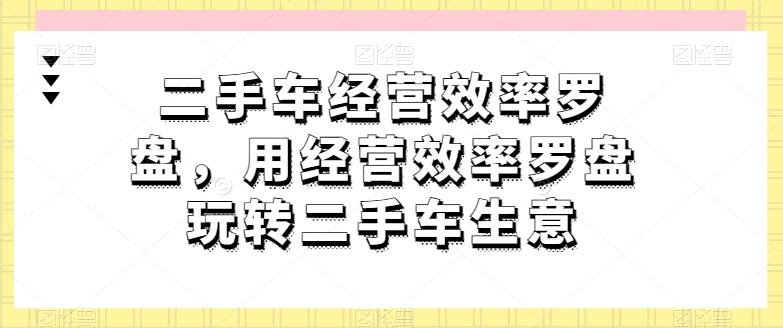 二手车经营效率罗盘，用经营效率罗盘玩转二手车生意| 鹿鸣网创
