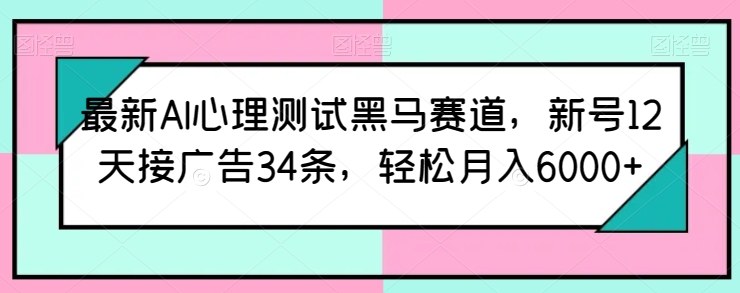 最新AI心理测试黑马赛道，新号12天接广告34条，轻松月入6000+【揭秘】| 鹿鸣网创