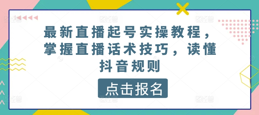 最新直播起号实操教程,掌握直播话术技巧,读懂抖音规则| 鹿鸣网创